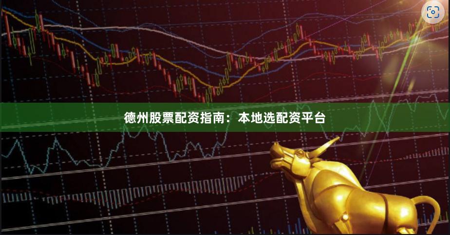 德州股票配资指南：本地选配资平台