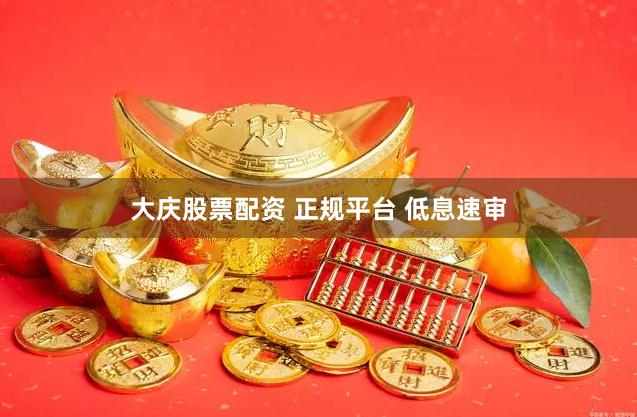 大庆股票配资 正规平台 低息速审