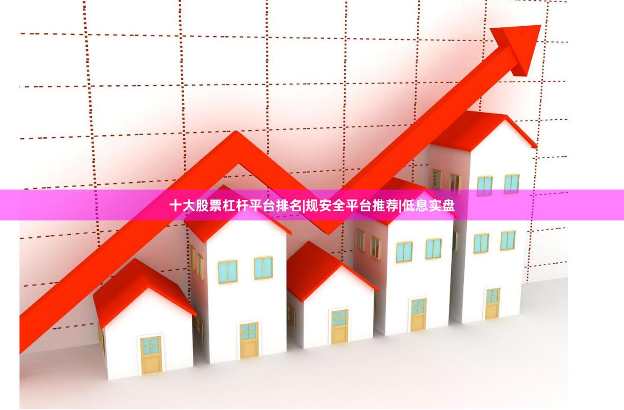 十大股票杠杆平台排名|规安全平台推荐|低息实盘