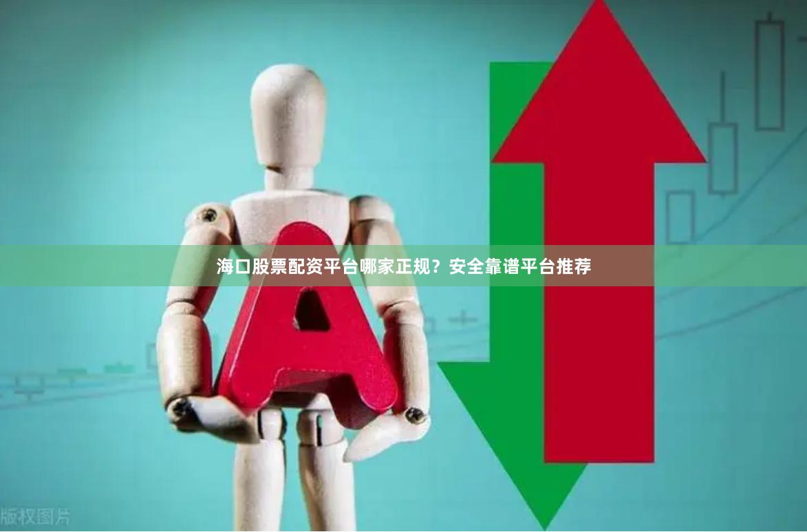 海口股票配资平台哪家正规？安全靠谱平台推荐
