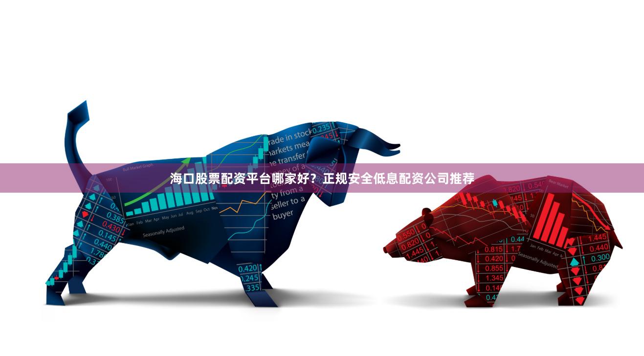 海口股票配资平台哪家好？正规安全低息配资公司推荐