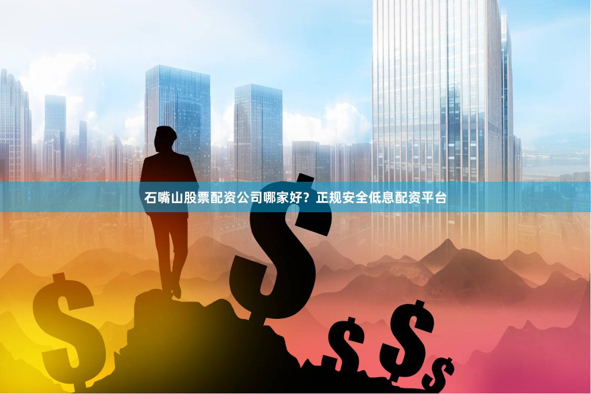 石嘴山股票配资公司哪家好？正规安全低息配资平台