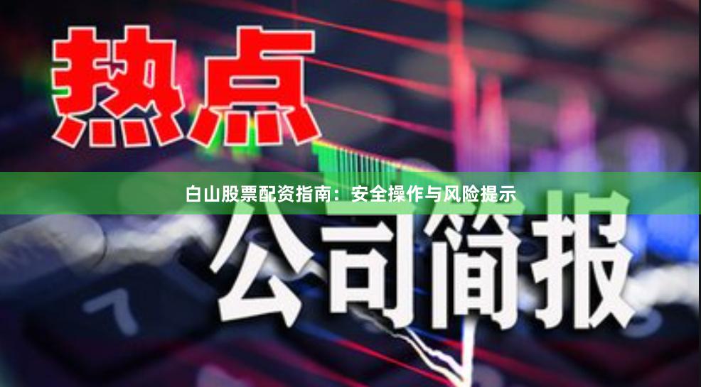 白山股票配资指南：安全操作与风险提示