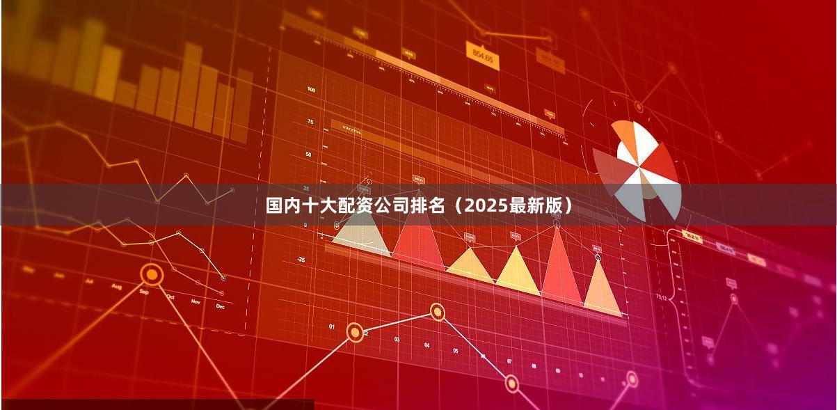 国内十大配资公司排名（2025最新版）