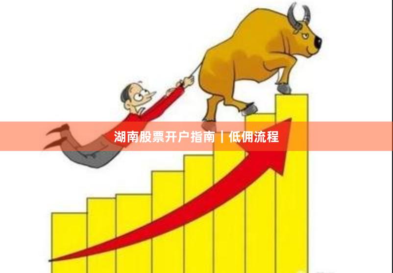 湖南股票开户指南｜低佣流程