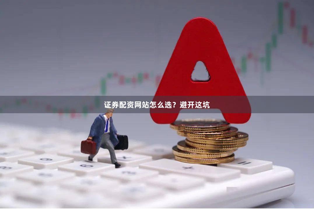证券配资网站怎么选？避开这坑