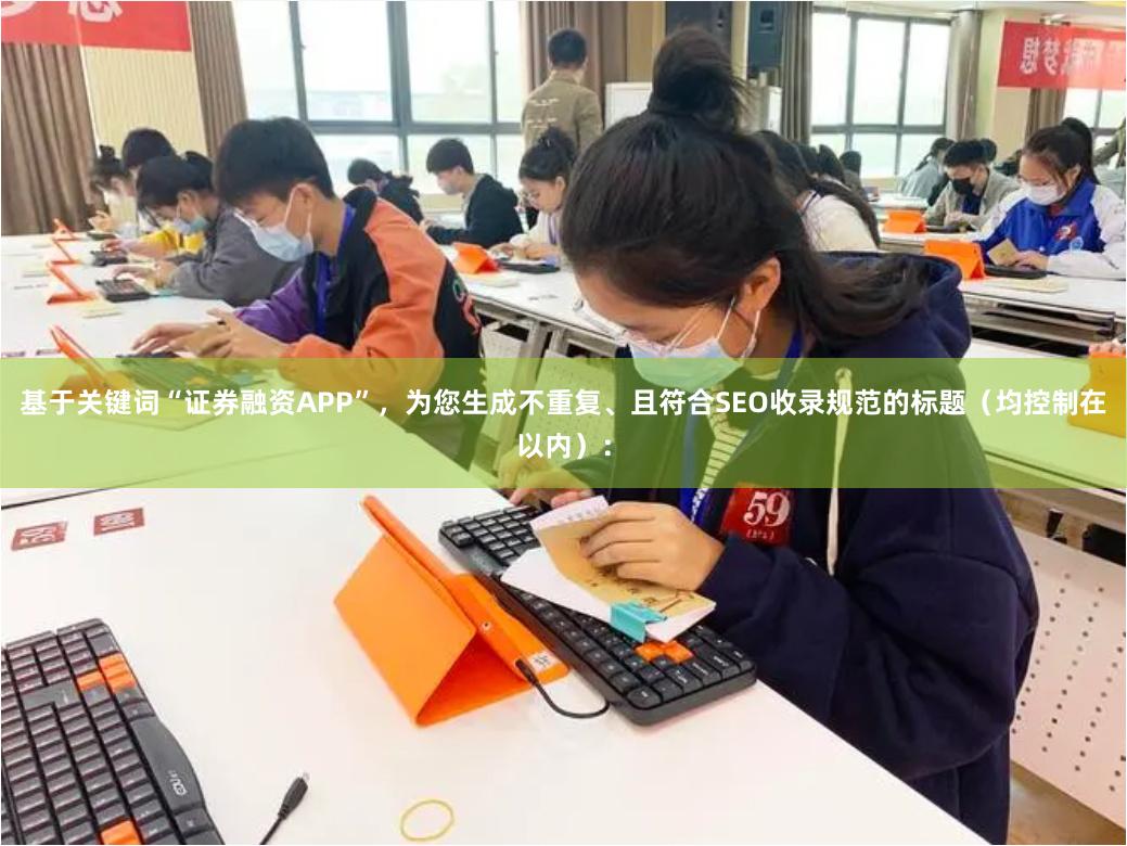 基于关键词“证券融资APP”，为您生成不重复、且符合SEO收录规范的标题（均控制在以内）：