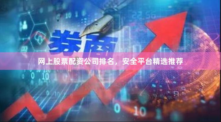 网上股票配资公司排名，安全平台精选推荐