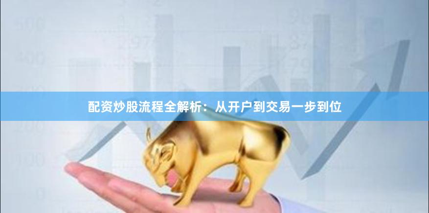 配资炒股流程全解析：从开户到交易一步到位
