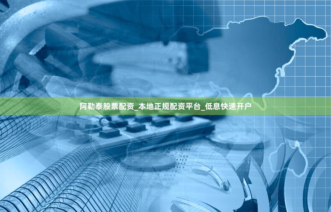 阿勒泰股票配资_本地正规配资平台_低息快速开户