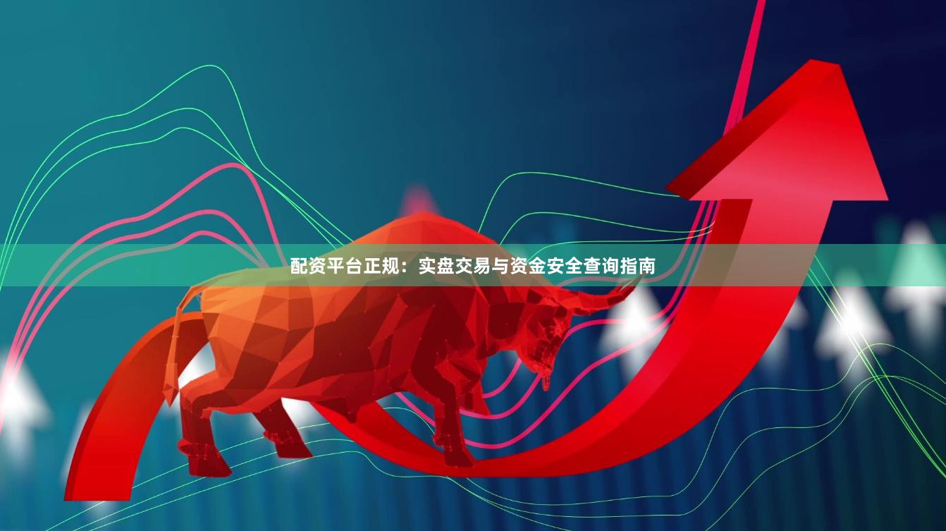 配资平台正规：实盘交易与资金安全查询指南