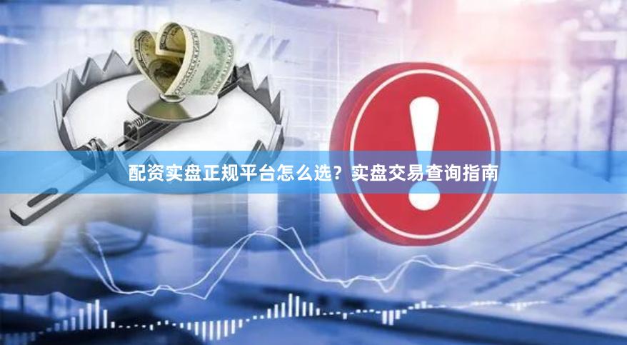 配资实盘正规平台怎么选？实盘交易查询指南