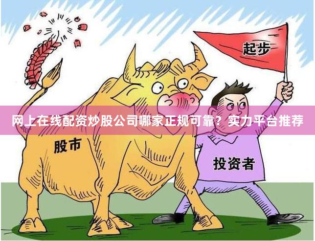 网上在线配资炒股公司哪家正规可靠？实力平台推荐